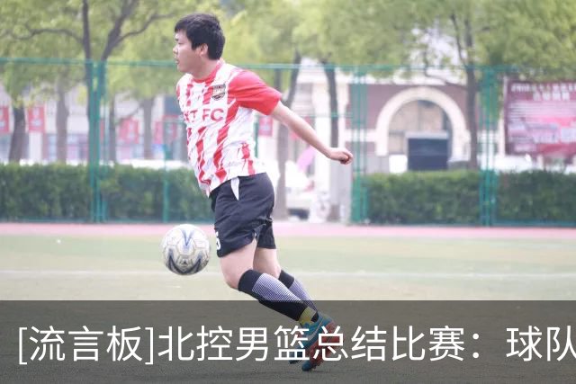 [流言板]北控男篮总结比赛：球队打出了团队篮球，得到了成长与提升
